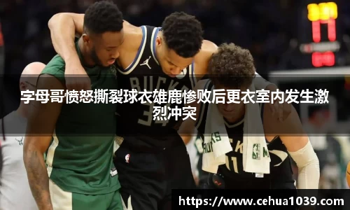 字母哥愤怒撕裂球衣雄鹿惨败后更衣室内发生激烈冲突