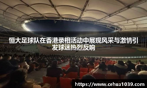 恒大足球队在香港录相活动中展现风采与激情引发球迷热烈反响